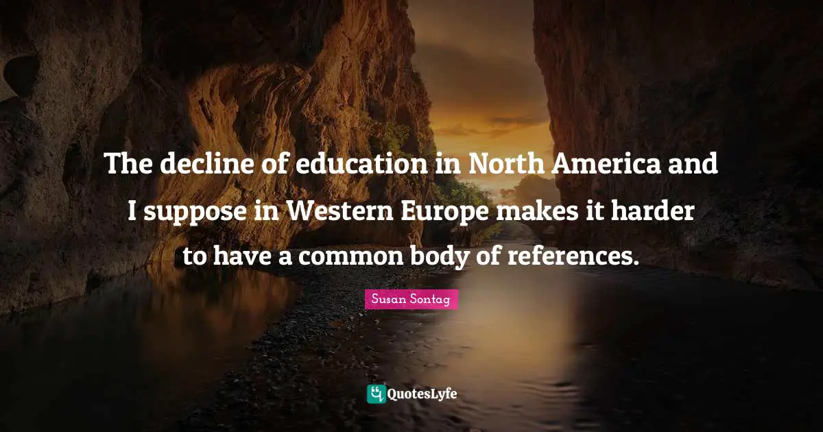 The decline of education in North America and I suppose in Western Europe makes it harder to have a common body of references.