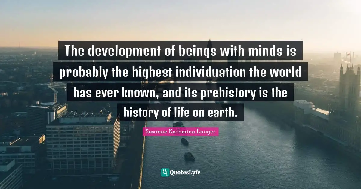 The development of beings with minds is probably the highest individuation the world has ever known, and its prehistory is the history of life on earth.