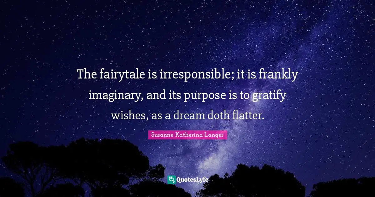 The fairytale is irresponsible; it is frankly imaginary, and its purpose is to gratify wishes, as a dream doth flatter.