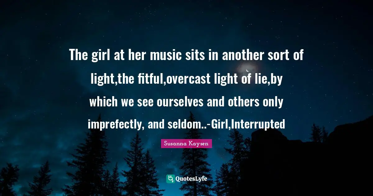 Susanna Kaysen Quotes: "The girl at her music sits in another sort of light,the fitful,overcast light of lie,by which we see ourselves and others only imprefectly, and seldom..-Girl,Interrupted"