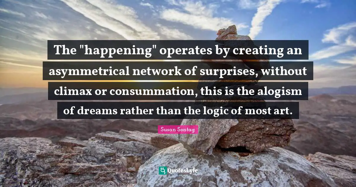 Climax Quotes: "The "happening" operates by creating an asymmetrical network of surprises, without climax or consummation, this is the alogism of dreams rather than the logic of most art."