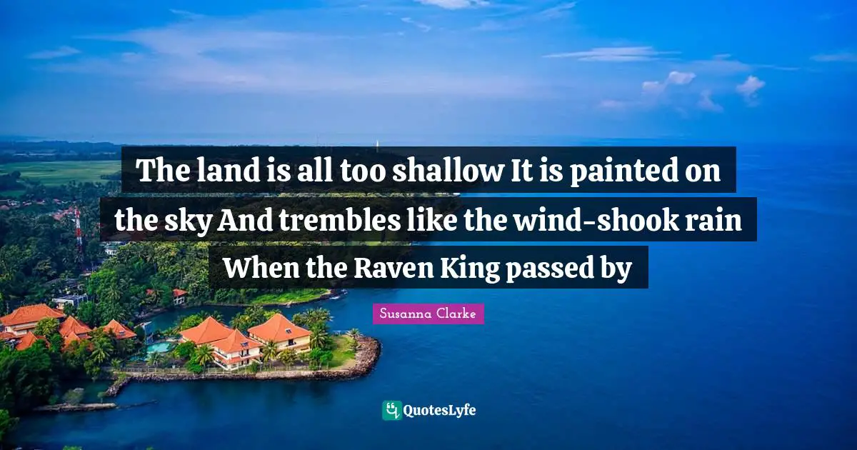 The land is all too shallow It is painted on the sky And trembles like the wind-shook rain When the Raven King passed by