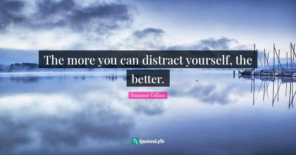 The more you can distract yourself, the better.