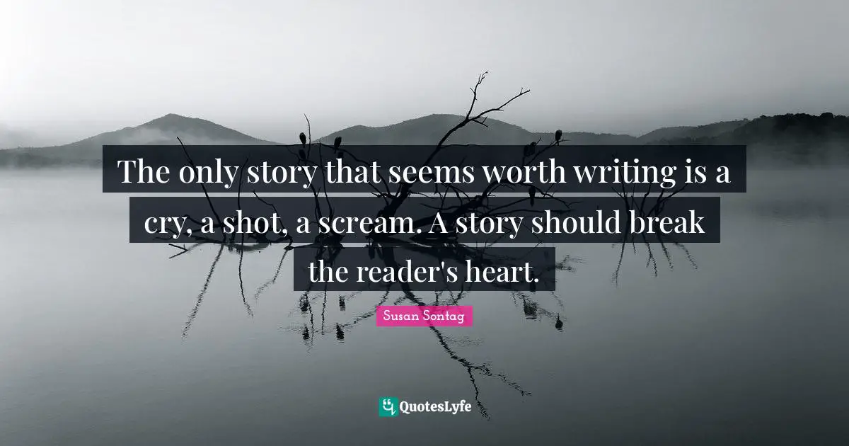 The only story that seems worth writing is a cry, a shot, a scream. A story should break the reader's heart.