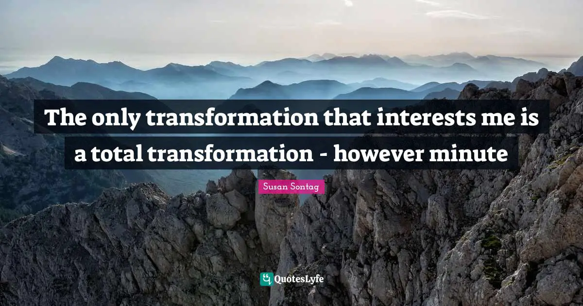 The only transformation that interests me is a total transformation - however minute