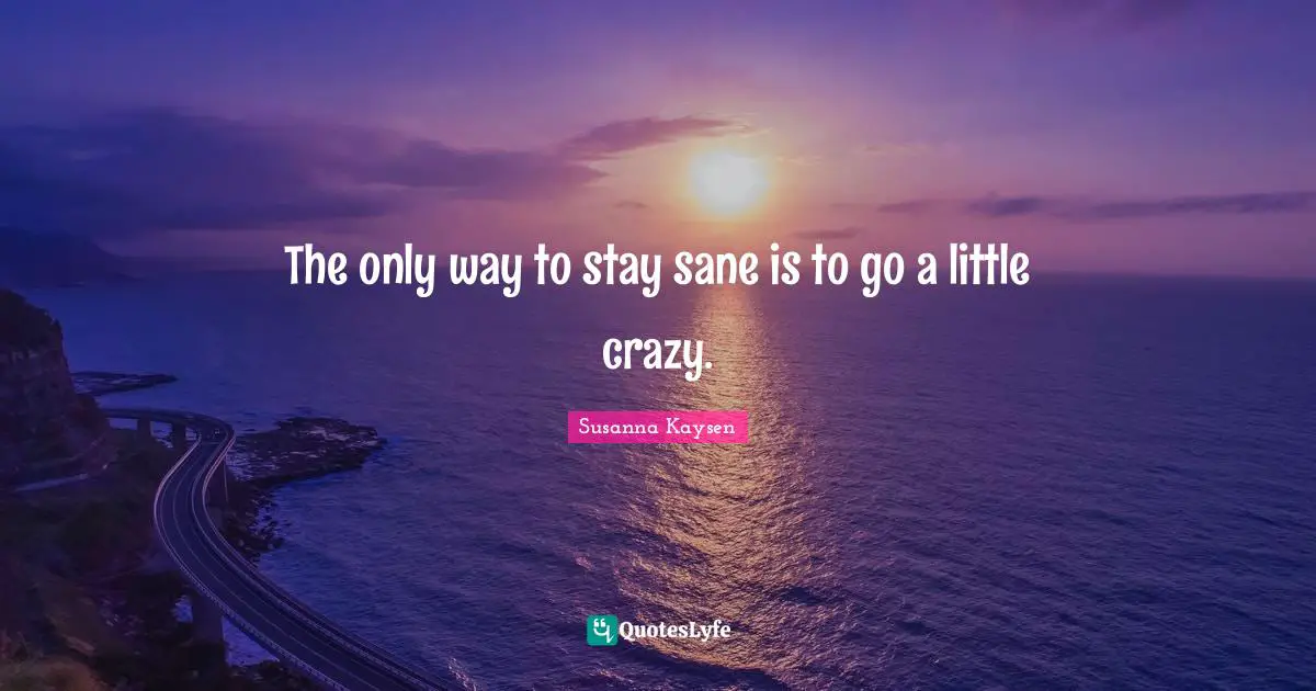 Susanna Kaysen Quotes: "The only way to stay sane is to go a little crazy."