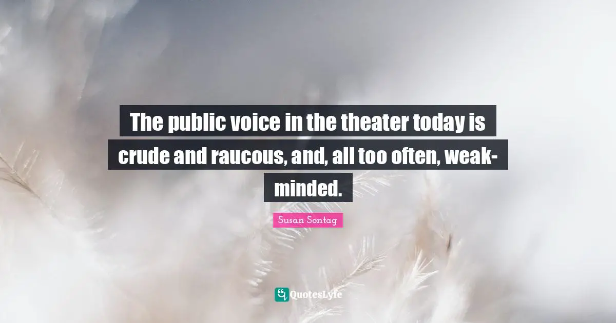 The public voice in the theater today is crude and raucous, and, all too often, weak-minded.