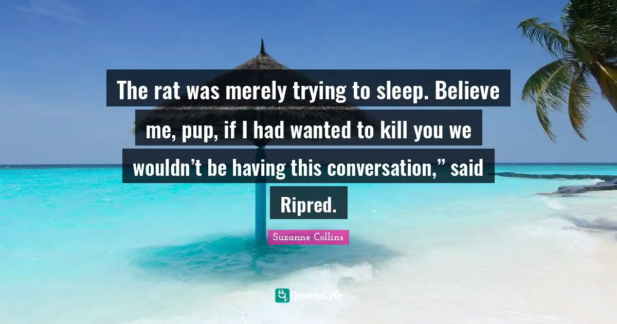 The rat was merely trying to sleep. Believe me, pup, if I had wanted to kill you we wouldn’t be having this conversation,” said Ripred.