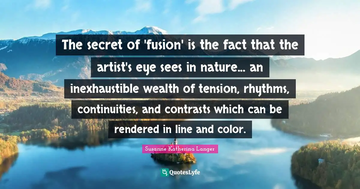 The secret of 'fusion' is the fact that the artist's eye sees in nature... an inexhaustible wealth of tension, rhythms, continuities, and contrasts which can be rendered in line and color.
