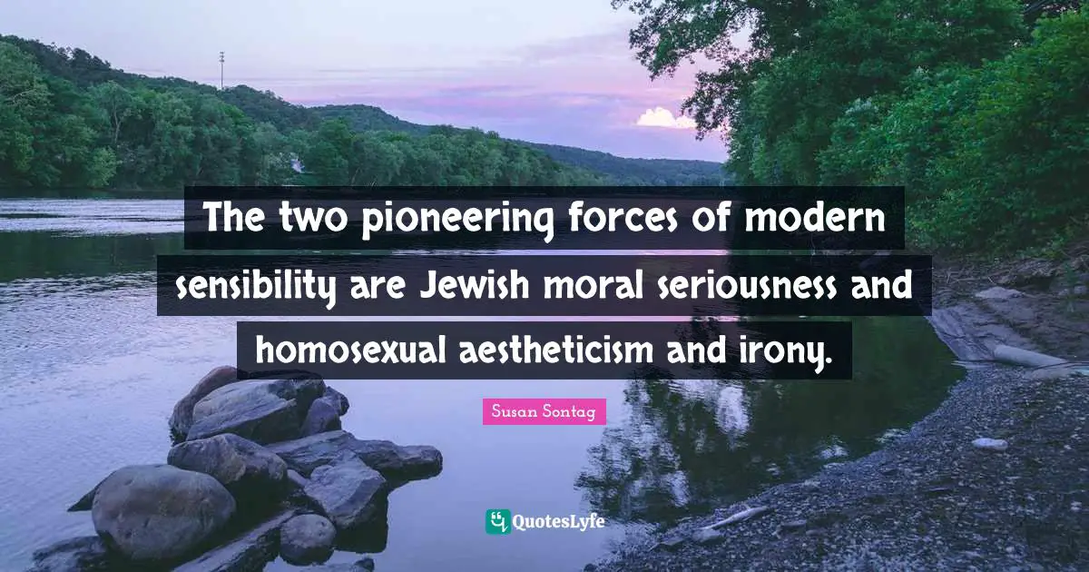 The two pioneering forces of modern sensibility are Jewish moral seriousness and homosexual aestheticism and irony.