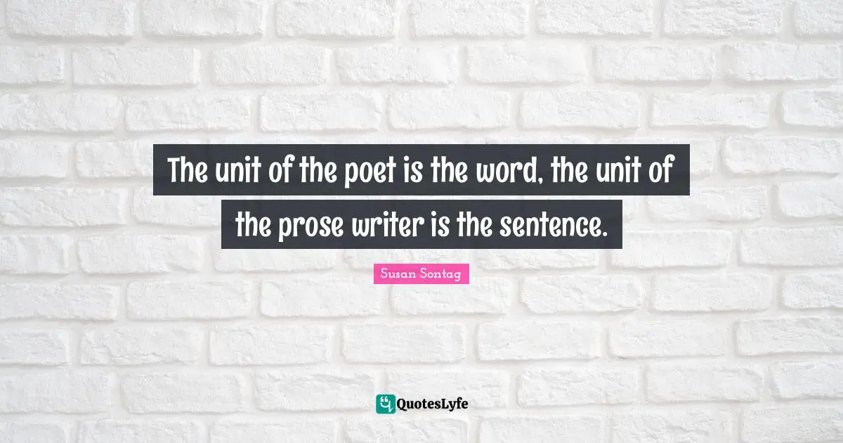 The unit of the poet is the word, the unit of the prose writer is the sentence.