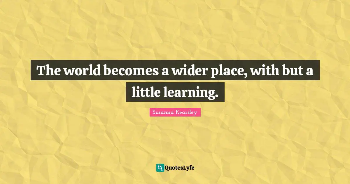 Susanna Kearsley Quotes: "The world becomes a wider place, with but a little learning."