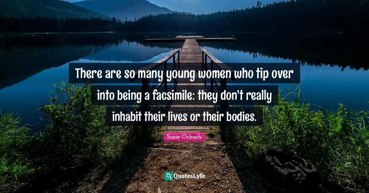 There are so many young women who tip over into being a facsimile: they don't really inhabit their lives or their bodies.