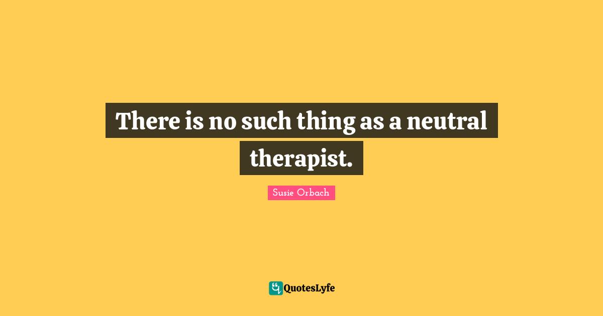 There is no such thing as a neutral therapist.