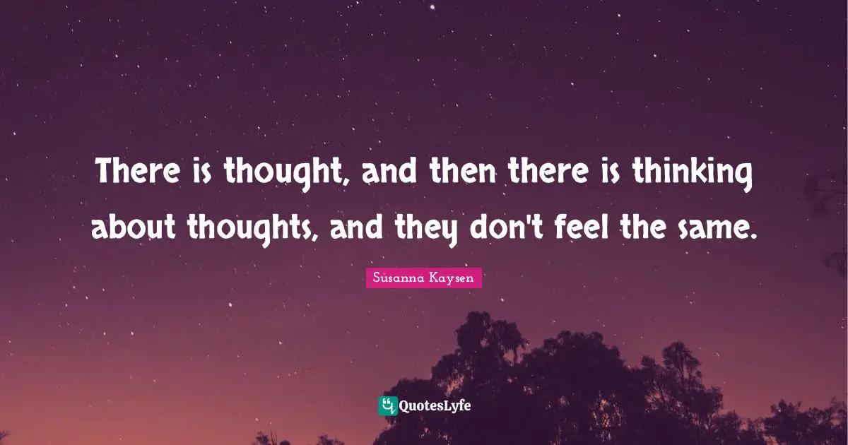 Susanna Kaysen Quotes: "There is thought, and then there is thinking about thoughts, and they don't feel the same."