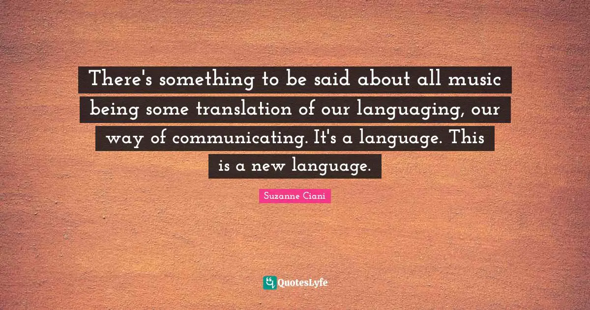 There's something to be said about all music being some translation of our languaging, our way of communicating. It's a language. This is a new language.