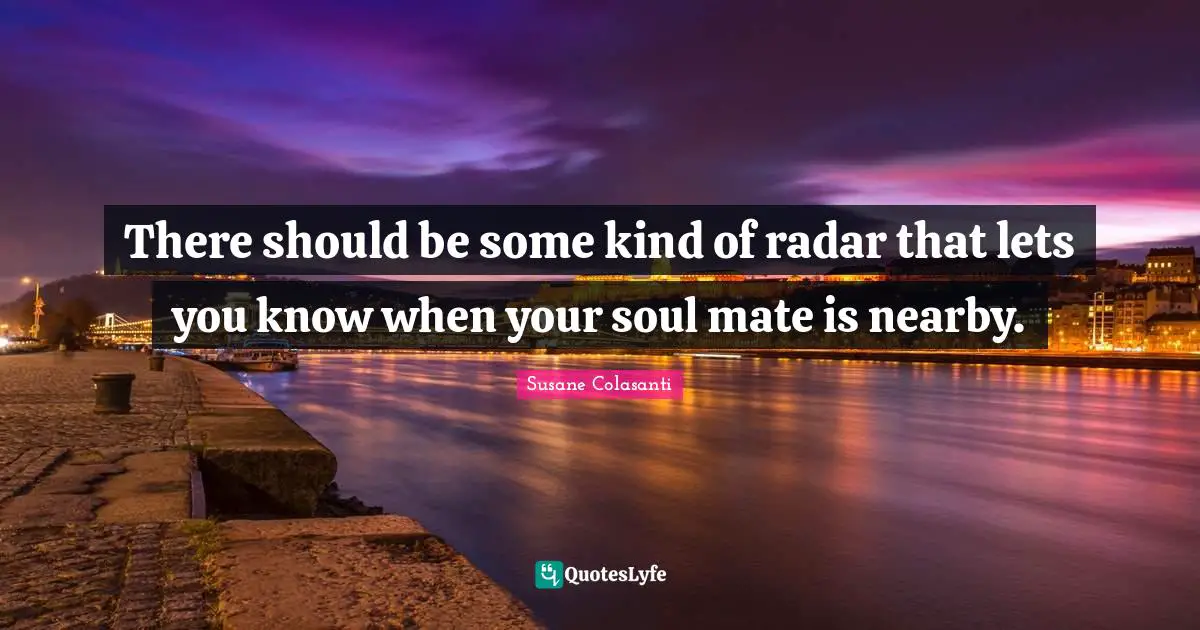 There should be some kind of radar that lets you know when your soul mate is nearby.