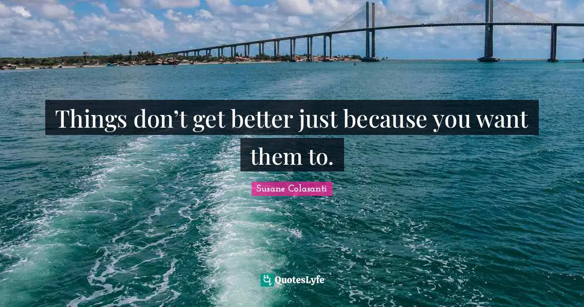 Things don’t get better just because you want them to.