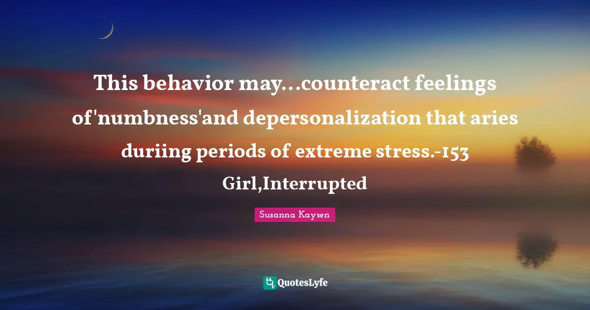 Susanna Kaysen Quotes: "This behavior may...counteract feelings of'numbness'and depersonalization that aries duriing periods of extreme stress.-153 Girl,Interrupted"