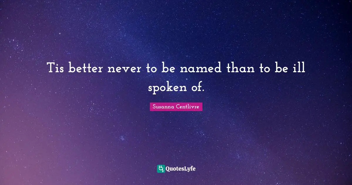Tis better never to be named than to be ill spoken of.