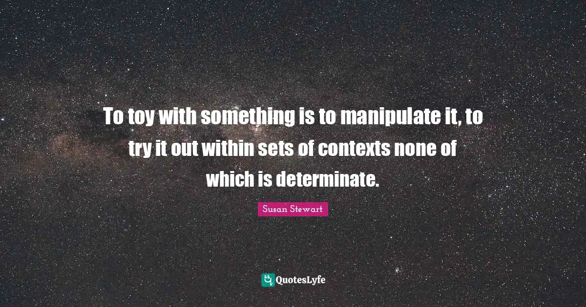 To toy with something is to manipulate it, to try it out within sets of contexts none of which is determinate.