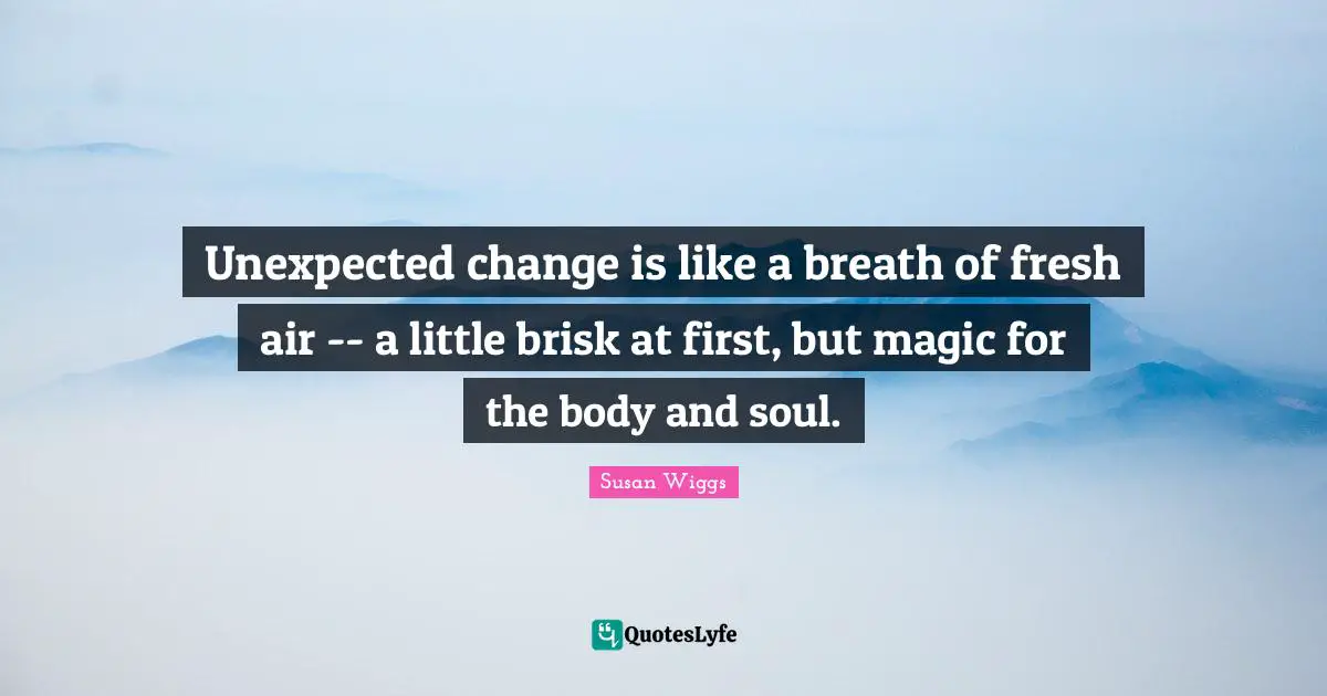 Unexpected change is like a breath of fresh air -- a little brisk at first, but magic for the body and soul.
