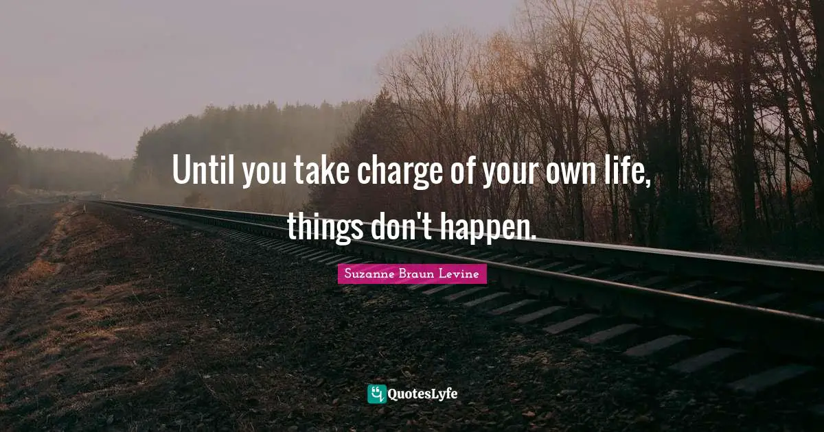 Until you take charge of your own life, things don't happen.