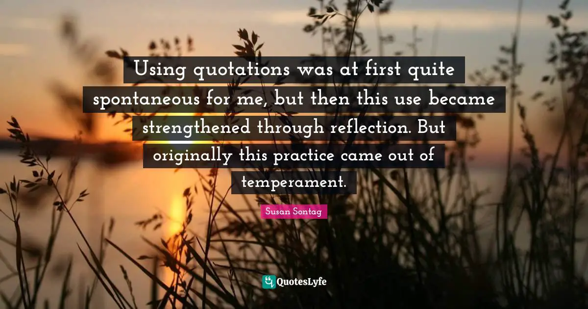 Using quotations was at first quite spontaneous for me, but then this use became strengthened through reflection. But originally this practice came out of temperament.
