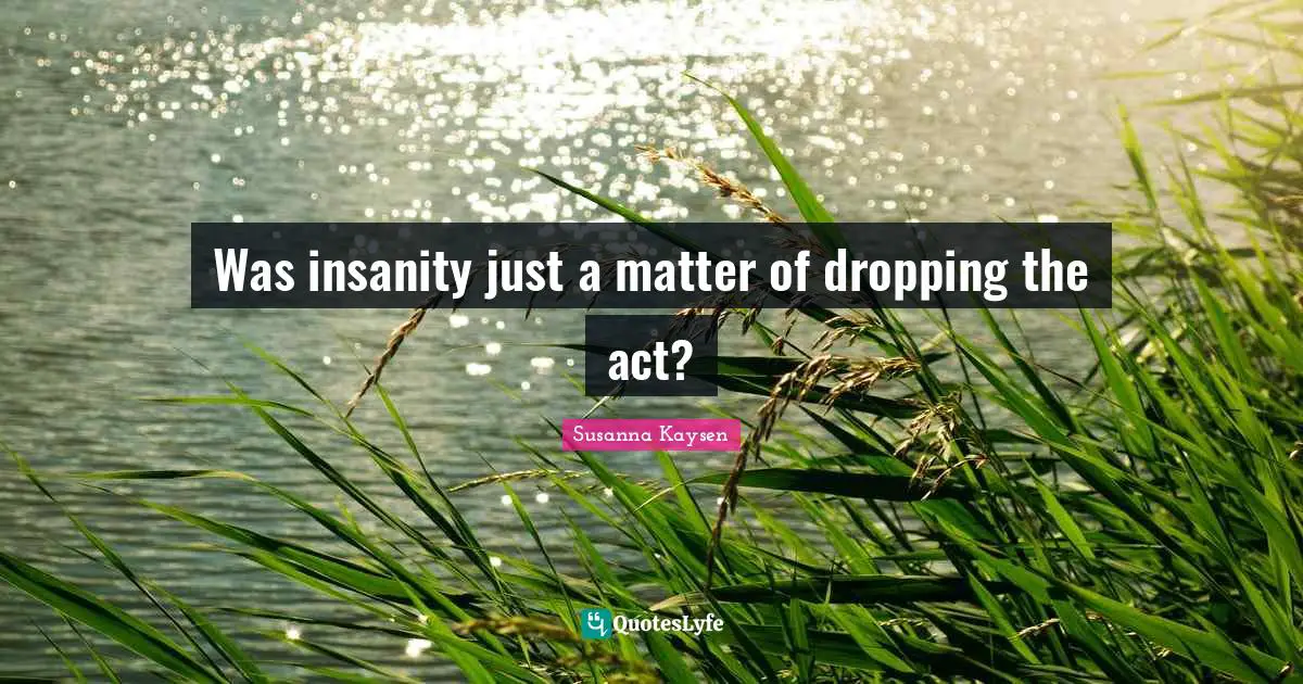Susanna Kaysen Quotes: "Was insanity just a matter of dropping the act?"