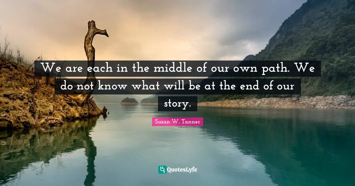 We are each in the middle of our own path. We do not know what will be at the end of our story.