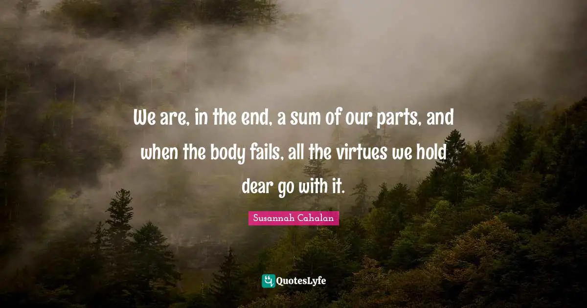 We are, in the end, a sum of our parts, and when the body fails, all the virtues we hold dear go with it.
