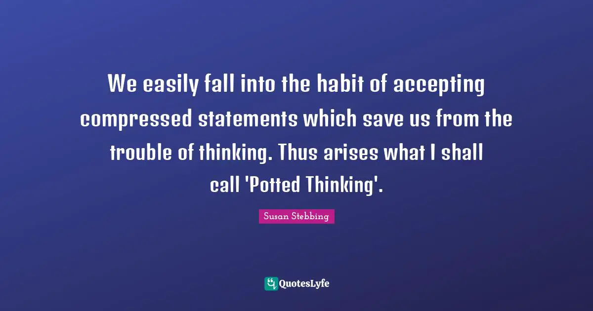 We easily fall into the habit of accepting compressed statements which save us from the trouble of thinking. Thus arises what I shall call 'Potted Thinking'.