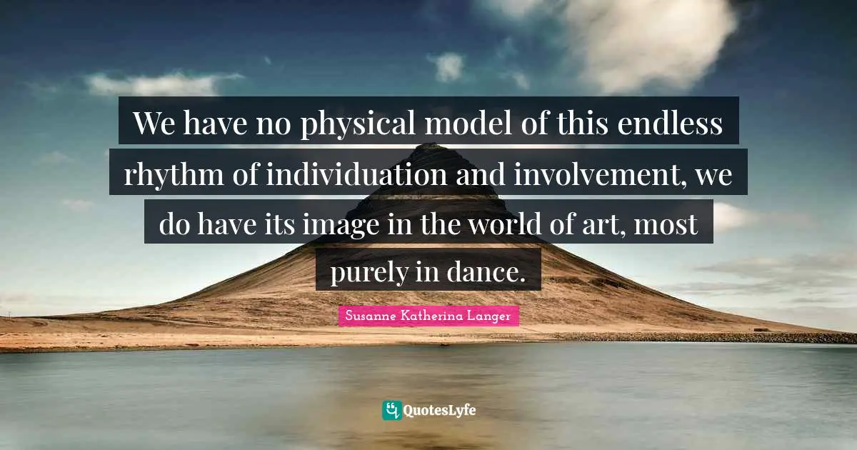 We have no physical model of this endless rhythm of individuation and involvement, we do have its image in the world of art, most purely in dance.