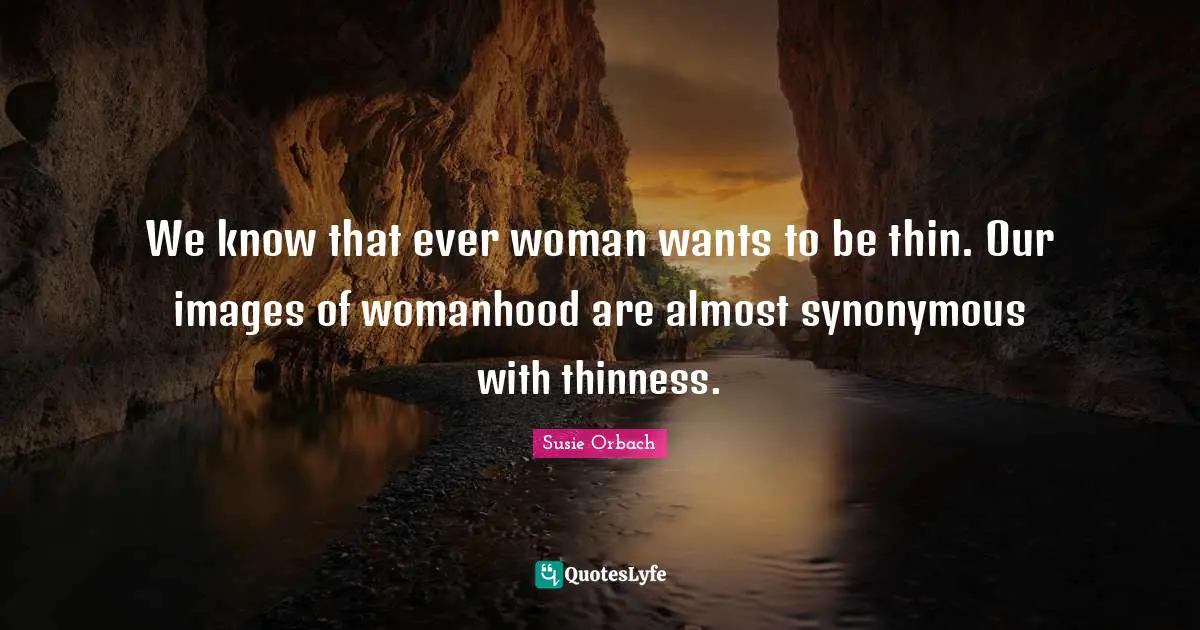 We know that ever woman wants to be thin. Our images of womanhood are almost synonymous with thinness.