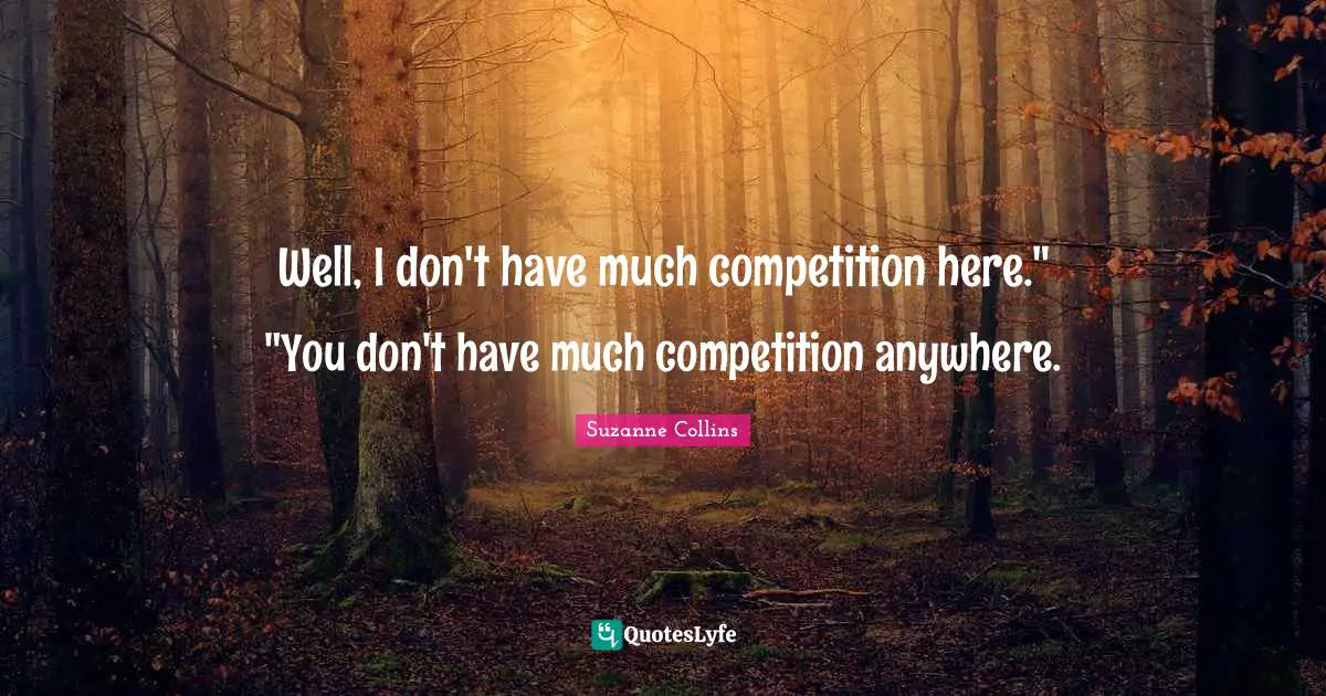 Well, I don't have much competition here." "You don't have much competition anywhere.
