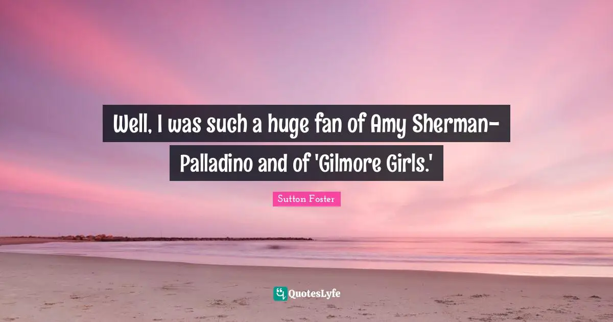 Well, I was such a huge fan of Amy Sherman-Palladino and of 'Gilmore Girls.'
