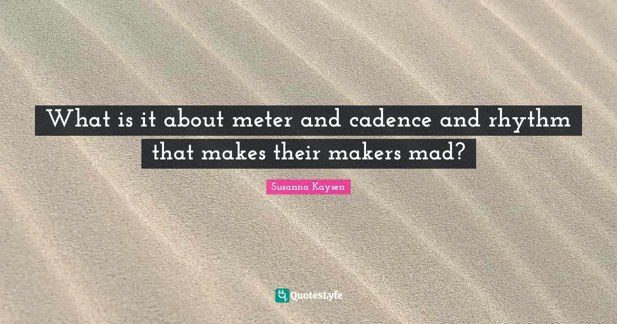 What is it about meter and cadence and rhythm that makes their makers mad?