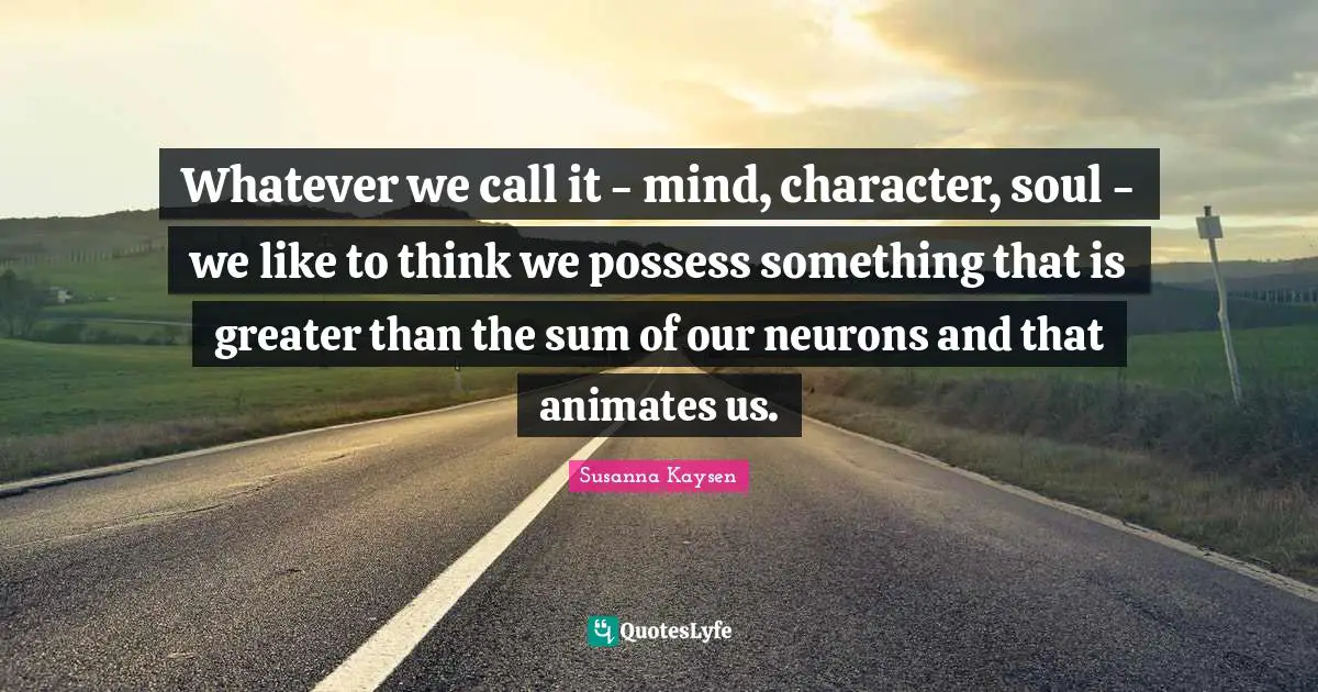 Susanna Kaysen Quotes: "Whatever we call it - mind, character, soul - we like to think we possess something that is greater than the sum of our neurons and that animates us."