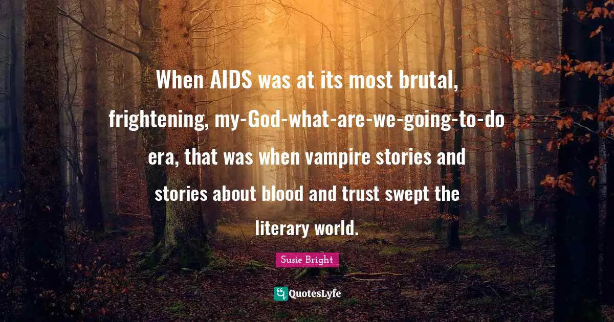 When AIDS was at its most brutal, frightening, my-God-what-are-we-going-to-do era, that was when vampire stories and stories about blood and trust swept the literary world.