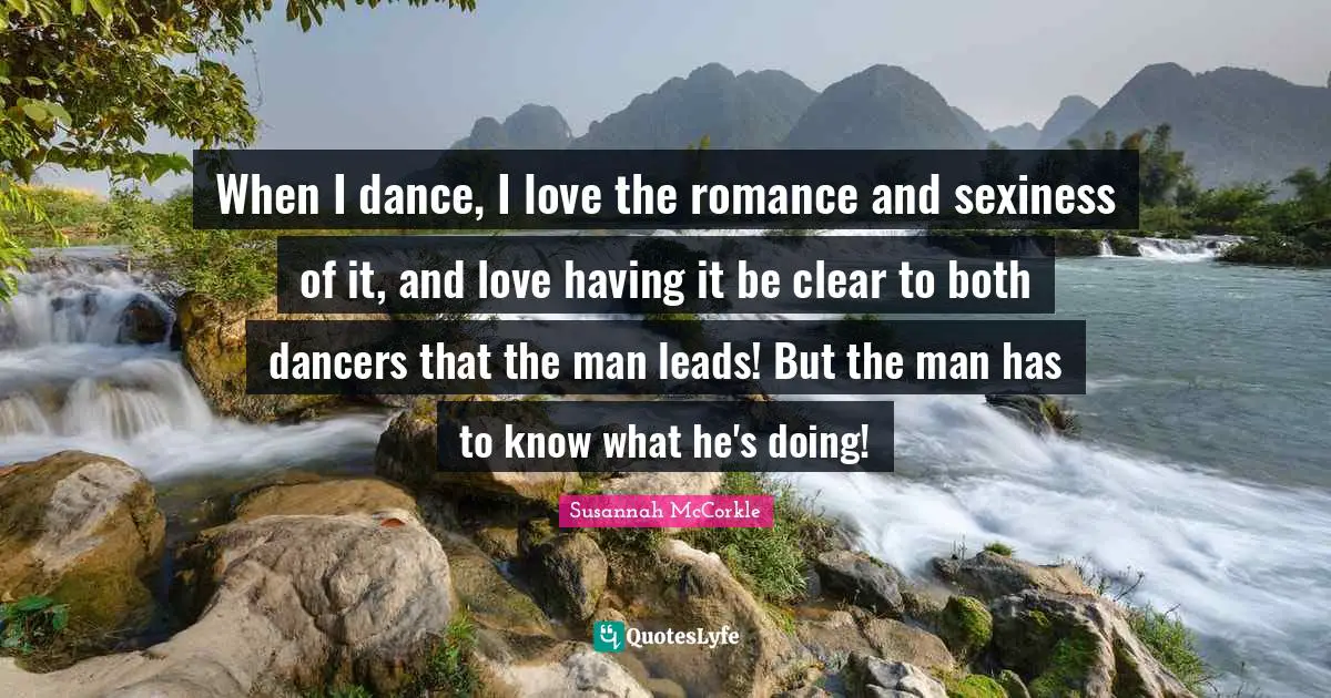 When I dance, I love the romance and sexiness of it, and love having it be clear to both dancers that the man leads! But the man has to know what he's doing!