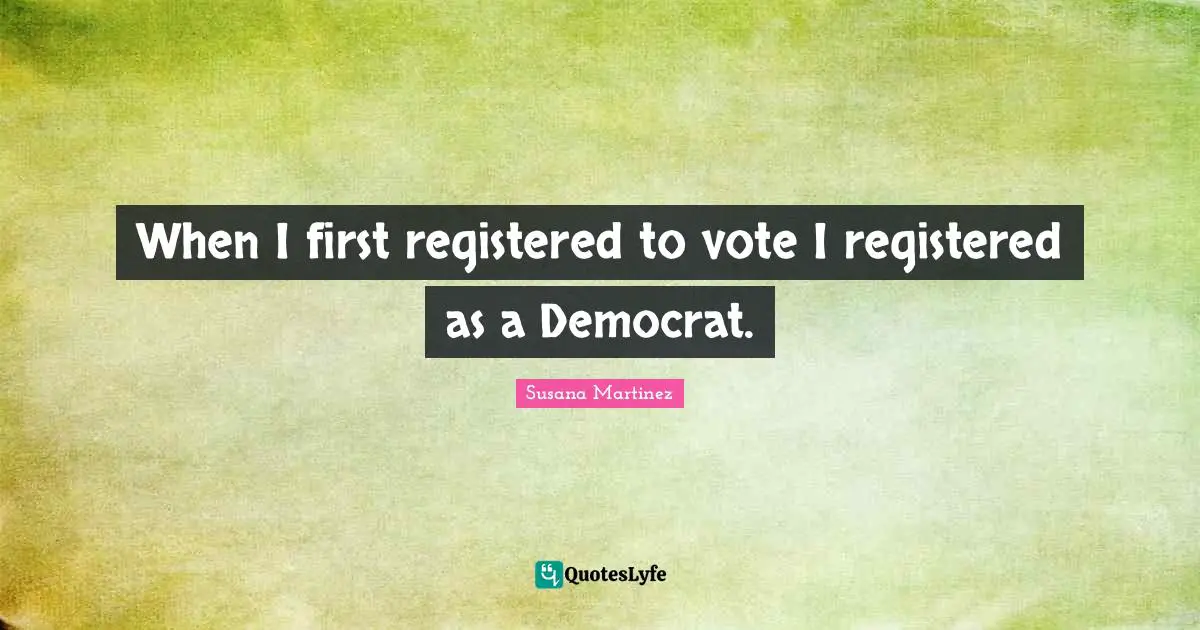 When I first registered to vote I registered as a Democrat.