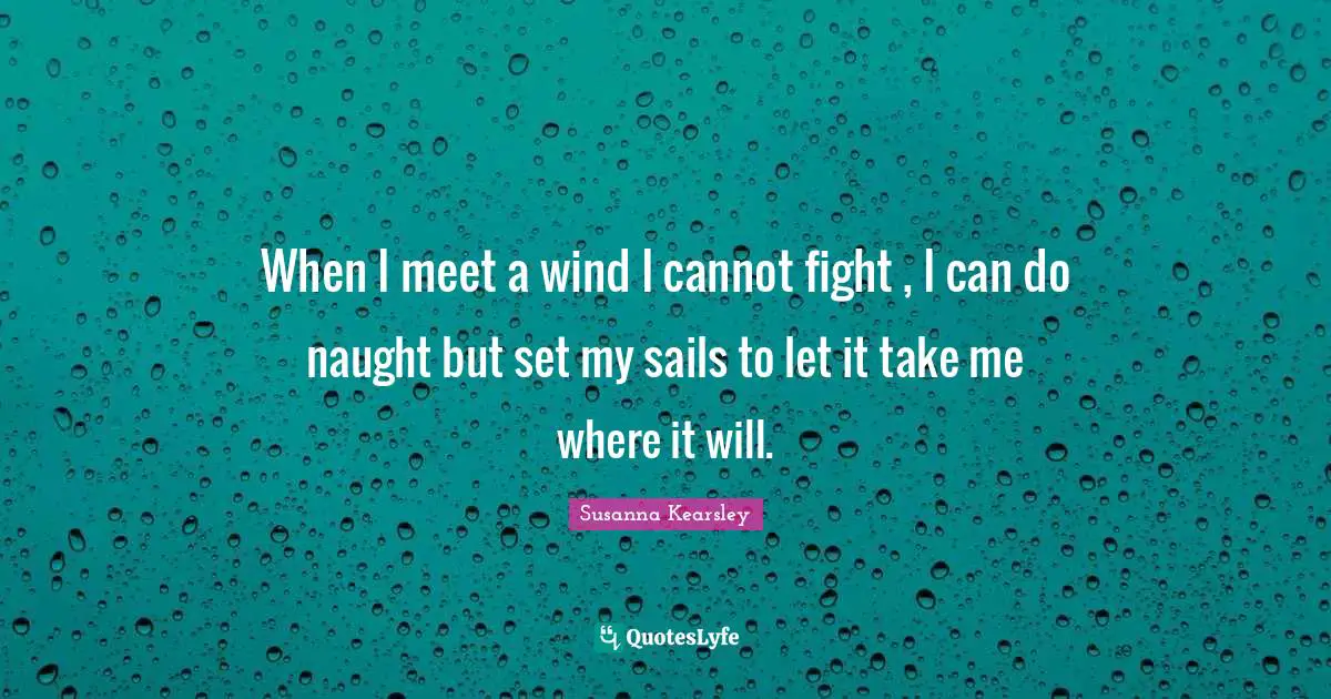 Susanna Kearsley Quotes: "When I meet a wind I cannot fight , I can do naught but set my sails to let it take me where it will."