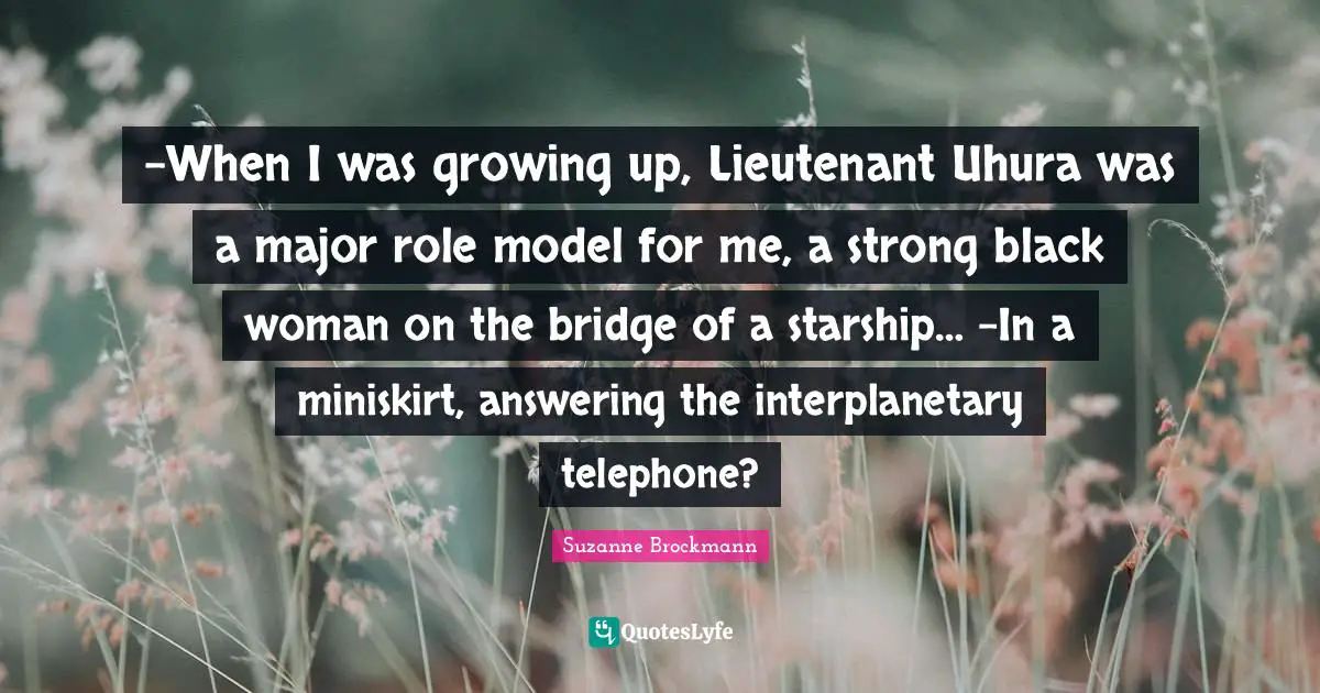 -When I was growing up, Lieutenant Uhura was a major role model for me, a strong black woman on the bridge of a starship… -In a miniskirt, answering the interplanetary telephone?