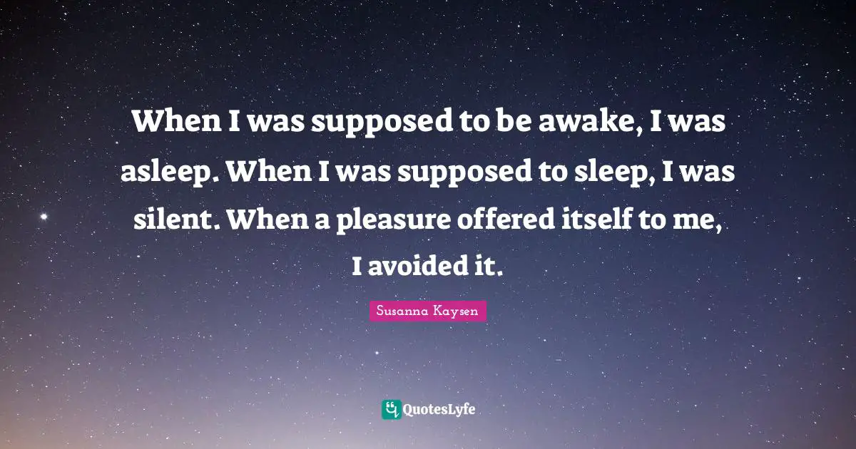 Susanna Kaysen Quotes: "When I was supposed to be awake, I was asleep. When I was supposed to sleep, I was silent. When a pleasure offered itself to me, I avoided it."