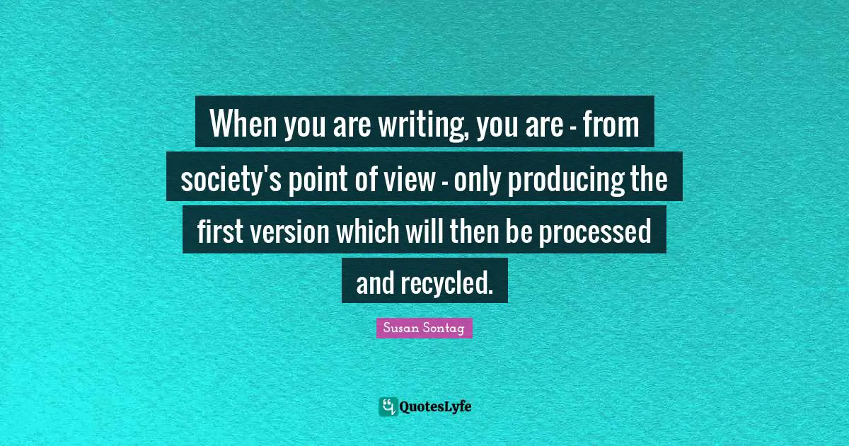 When you are writing, you are - from society's point of view - only producing the first version which will then be processed and recycled.
