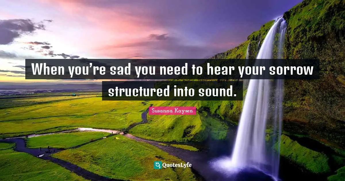 Susanna Kaysen Quotes: "When you’re sad you need to hear your sorrow structured into sound."