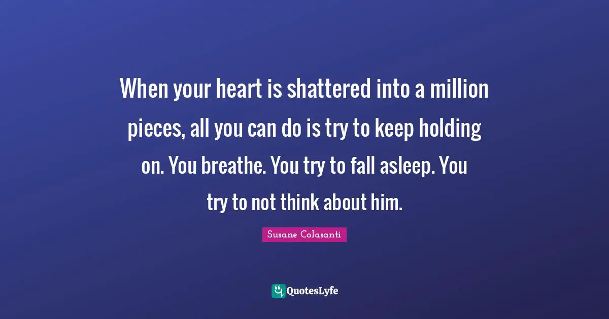 When your heart is shattered into a million pieces, all you can do is try to keep holding on. You breathe. You try to fall asleep. You try to not think about him.
