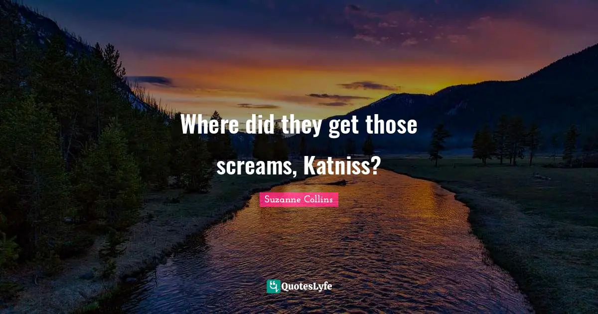Where did they get those screams, Katniss?