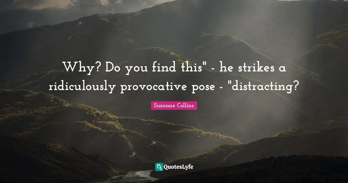 Why? Do you find this" - he strikes a ridiculously provocative pose - "distracting?