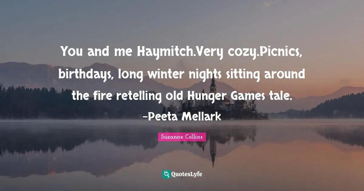 Picnics Quotes: "You and me Haymitch.Very cozy.Picnics, birthdays, long winter nights sitting around the fire retelling old Hunger Games tale. -Peeta Mellark"